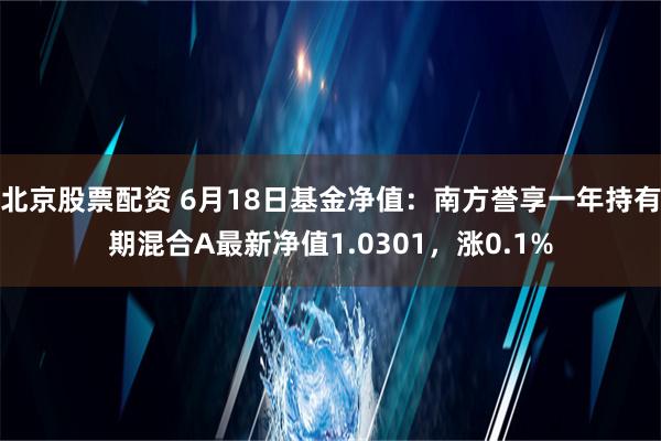 北京股票配资 6月18日基金净值：南方誉享一年持有期混合A最新净值1.0301，涨0.1%