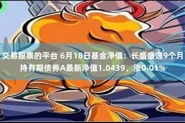 交易股票的平台 6月18日基金净值：长盛盛逸9个月持有期债券A最新净值1.0439，涨0.01%