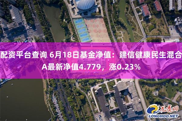 配资平台查询 6月18日基金净值：建信健康民生混合A最新净值4.779，涨0.23%