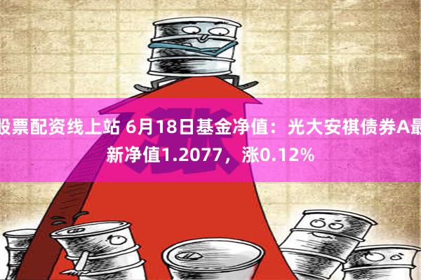 股票配资线上站 6月18日基金净值：光大安祺债券A最新净值1.2077，涨0.12%