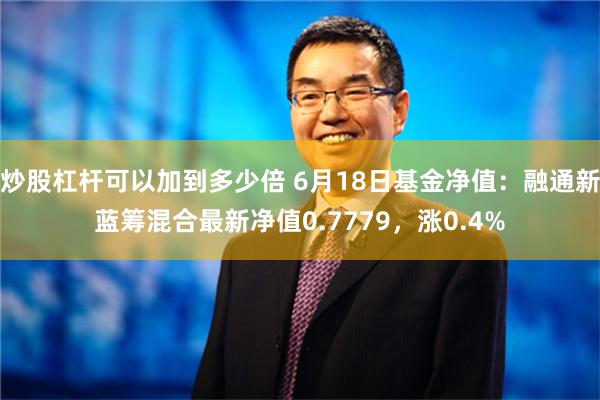 炒股杠杆可以加到多少倍 6月18日基金净值：融通新蓝筹混合最新净值0.7779，涨0.4%