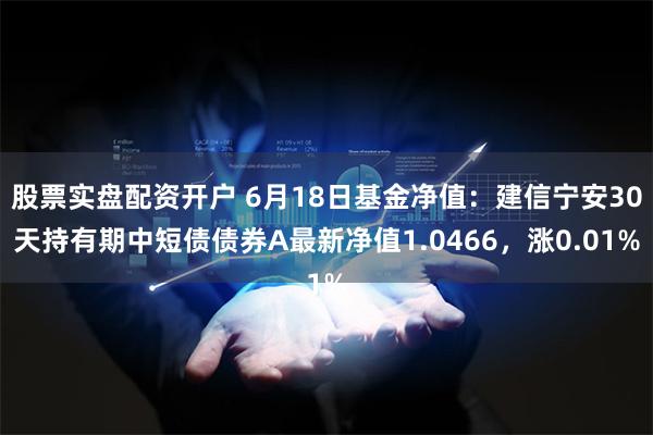 股票实盘配资开户 6月18日基金净值：建信宁安30天持有期中短债债券A最新净值1.0466，涨0.01%