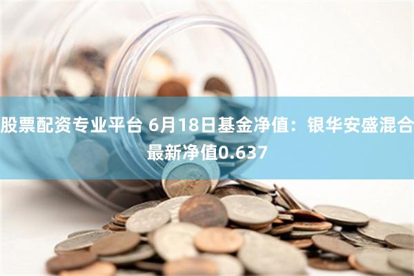 股票配资专业平台 6月18日基金净值：银华安盛混合最新净值0.637