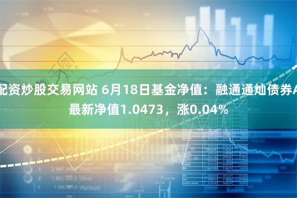 配资炒股交易网站 6月18日基金净值：融通通灿债券A最新净值1.0473，涨0.04%