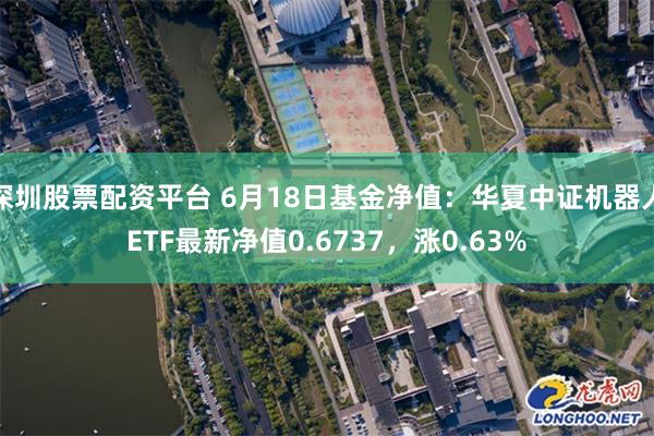 深圳股票配资平台 6月18日基金净值：华夏中证机器人ETF最新净值0.6737，涨0.63%