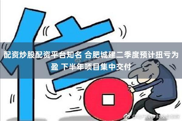 配资炒股配资平台知名 合肥城建二季度预计扭亏为盈 下半年项目集中交付