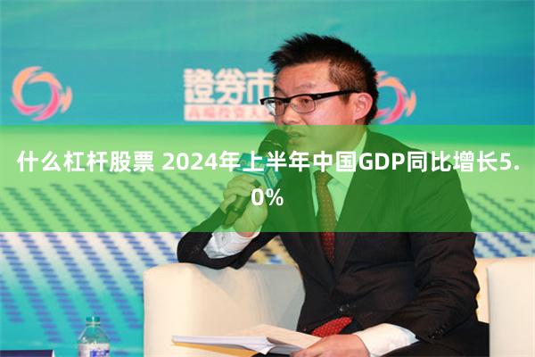 什么杠杆股票 2024年上半年中国GDP同比增长5.0%