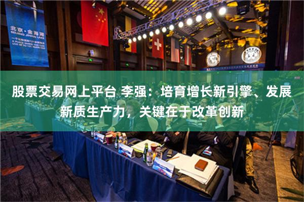 股票交易网上平台 李强：培育增长新引擎、发展新质生产力，关键在于改革创新