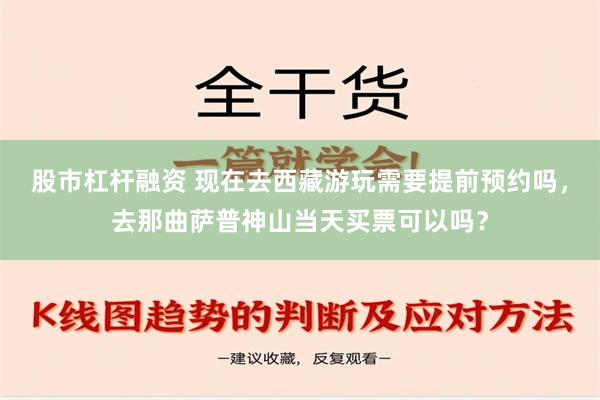 股市杠杆融资 现在去西藏游玩需要提前预约吗，去那曲萨普神山当天买票可以吗？