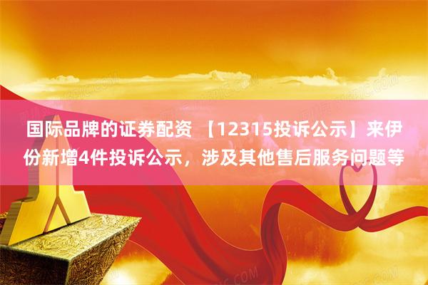 国际品牌的证券配资 【12315投诉公示】来伊份新增4件投诉公示，涉及其他售后服务问题等