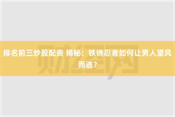 排名前三炒股配资 揭秘：铁锈忍者如何让男人望风而逃？