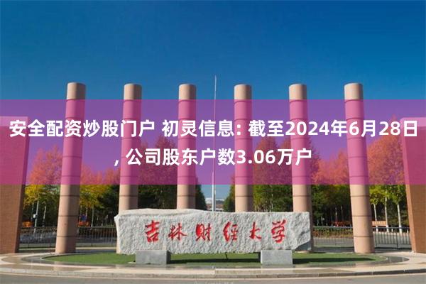 安全配资炒股门户 初灵信息: 截至2024年6月28日, 公司股东户数3.06万户