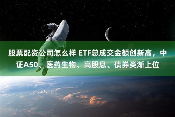 股票配资公司怎么样 ETF总成交金额创新高，中证A50、医药生物、高股息、债券类渐上位