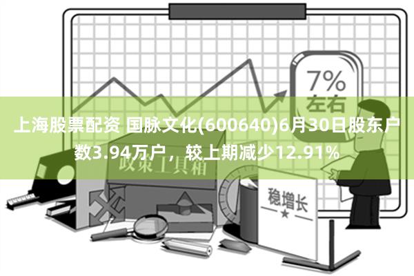 上海股票配资 国脉文化(600640)6月30日股东户数3.94万户，较上期减少12.91%