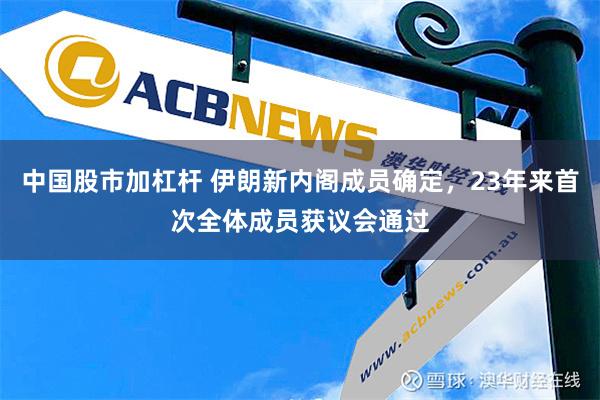 中国股市加杠杆 伊朗新内阁成员确定，23年来首次全体成员获议会通过