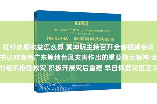 杠杆炒股收益怎么算 黄坤明主持召开全省视频会议 认真学习贯彻习近平总书记对海南广东等地台风灾害作出的重要指示精神 全力组织抢险救灾 积极开展灾后重建 早日恢复灾区正常生产生活秩序 王伟中出席