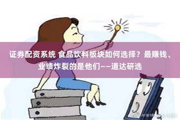 证券配资系统 食品饮料板块如何选择？最赚钱、业绩炸裂的是他们——道达研选