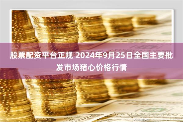 股票配资平台正规 2024年9月25日全国主要批发市场猪心价格行情