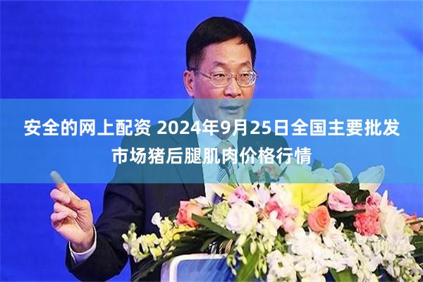 安全的网上配资 2024年9月25日全国主要批发市场猪后腿肌肉价格行情