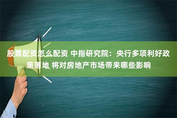 股票配资怎么配资 中指研究院：央行多项利好政策落地 将对房地产市场带来哪些影响