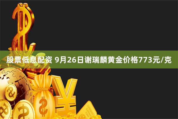 股票低息配资 9月26日谢瑞麟黄金价格773元/克