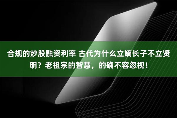 合规的炒股融资利率 古代为什么立嫡长子不立贤明？老祖宗的智慧，的确不容忽视！