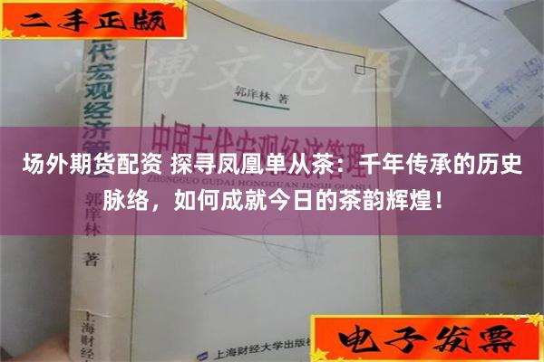 场外期货配资 探寻凤凰单从茶：千年传承的历史脉络，如何成就今日的茶韵辉煌！