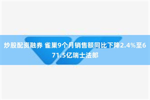 炒股配资融券 雀巢9个月销售额同比下降2.4%至671.5亿瑞士法郎