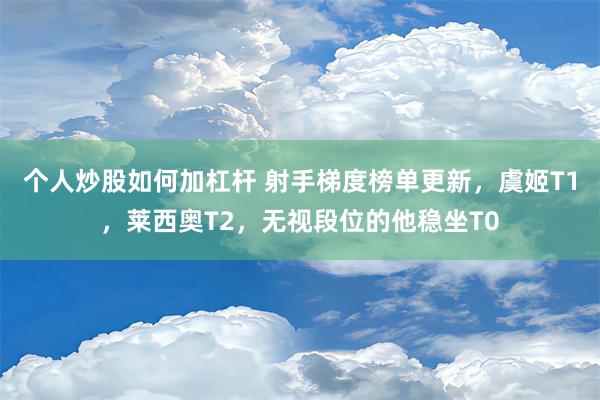 个人炒股如何加杠杆 射手梯度榜单更新，虞姬T1，莱西奥T2，无视段位的他稳坐T0