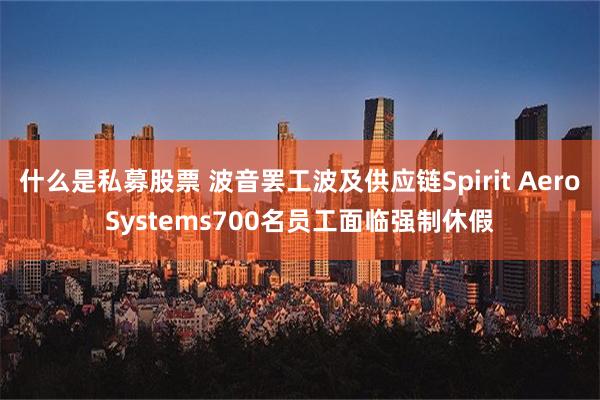 什么是私募股票 波音罢工波及供应链Spirit AeroSystems700名员工面临强制休假