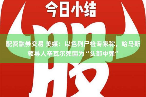 配资融券交易 美媒：以色列尸检专家称，哈马斯领导人辛瓦尔死因为“头部中弹”