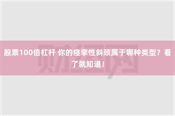 股票100倍杠杆 你的痉挛性斜颈属于哪种类型？看了就知道！