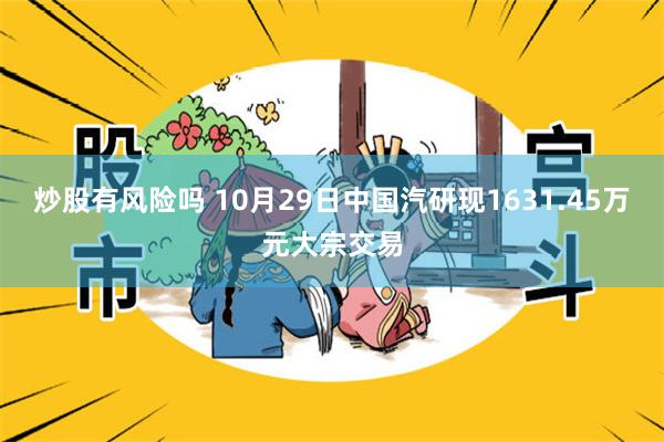 炒股有风险吗 10月29日中国汽研现1631.45万元大宗交易