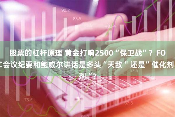 股票的杠杆原理 黄金打响2500“保卫战”？FOMC会议纪要和鲍威尔讲话是多头“天敌＂还是”催化剂“？