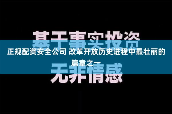 正规配资安全公司 改革开放历史进程中最壮丽的篇章之一