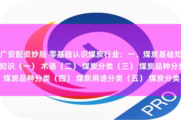 广安配资炒股 零基础认识煤炭行业：一、煤炭基础知识 目 录一、 煤炭基础知识（一） 术语（二） 煤炭分类（三） 煤炭品种分类（四） 煤炭用途分类（五） 煤炭分类与用途关系（...