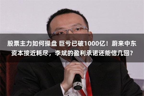 股票主力如何操盘 巨亏已破1000亿！蔚来中东资本接近耗尽，李斌的盈利承诺还能信几回？