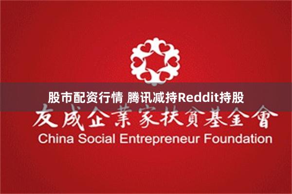 股市配资行情 腾讯减持Reddit持股