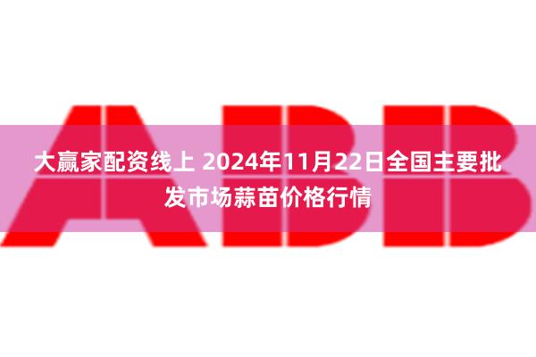 大赢家配资线上 2024年11月22日全国主要批发市场蒜苗价格行情