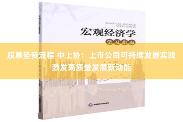 股票垫资流程 中上协：上市公司可持续发展实践激发高质量发展新动能