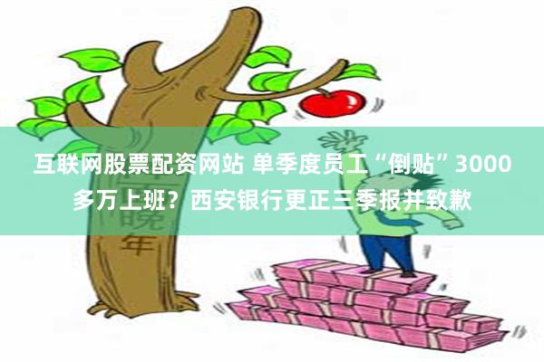 互联网股票配资网站 单季度员工“倒贴”3000多万上班？西安银行更正三季报并致歉