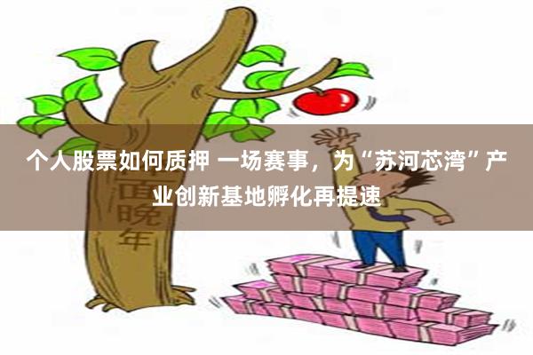 个人股票如何质押 一场赛事，为“苏河芯湾”产业创新基地孵化再提速