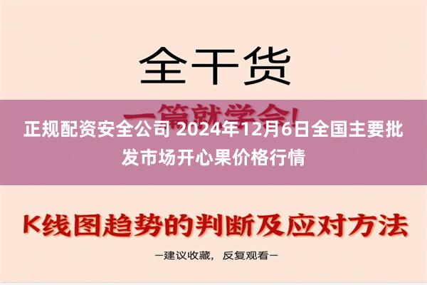 正规配资安全公司 2024年12月6日全国主要批发市场开心果价格行情