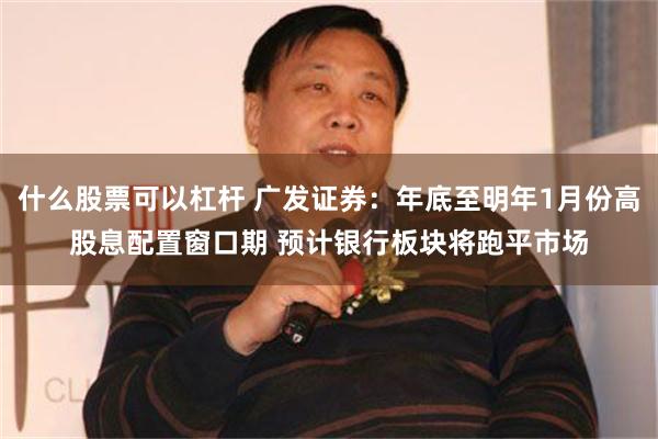 什么股票可以杠杆 广发证券：年底至明年1月份高股息配置窗口期 预计银行板块将跑平市场