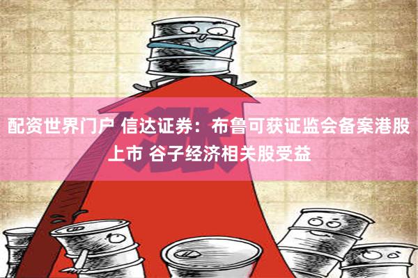 配资世界门户 信达证券：布鲁可获证监会备案港股上市 谷子经济相关股受益