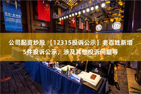 公司配资炒股 【12315投诉公示】老百姓新增5件投诉公示，涉及其他投诉问题等