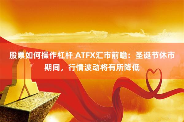 股票如何操作杠杆 ATFX汇市前瞻：圣诞节休市期间，行情波动将有所降低