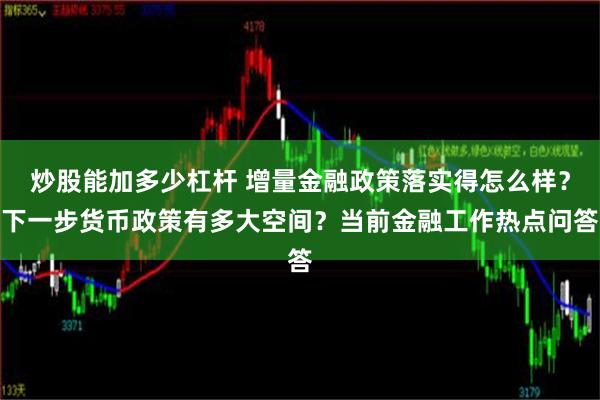 炒股能加多少杠杆 增量金融政策落实得怎么样？下一步货币政策有多大空间？当前金融工作热点问答