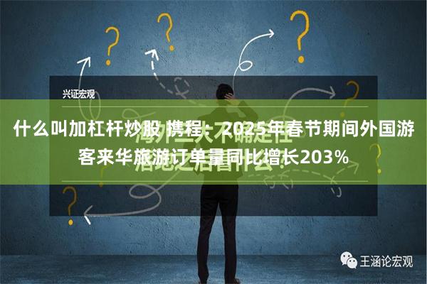 什么叫加杠杆炒股 携程：2025年春节期间外国游客来华旅游订单量同比增长203%