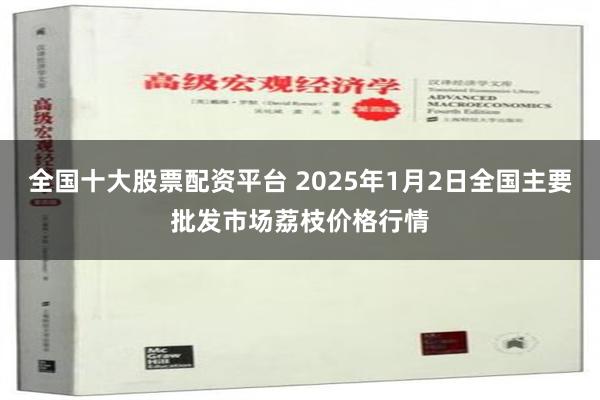 全国十大股票配资平台 2025年1月2日全国主要批发市场荔枝价格行情